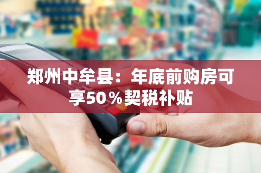 郑州中牟县：年底前购房可享50％契税补贴