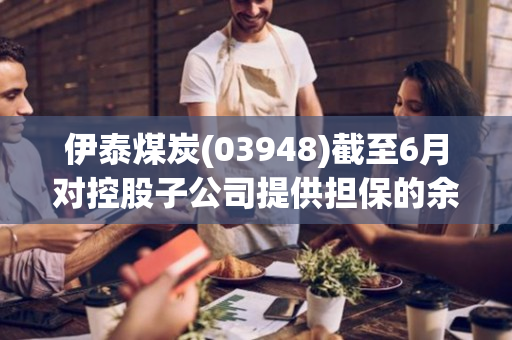 伊泰煤炭(03948)截至6月对控股子公司提供担保的余额约为71.15亿元