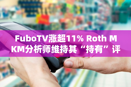 FuboTV涨超11% Roth MKM分析师维持其“持有”评级