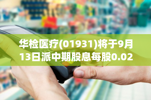 华检医疗(01931)将于9月13日派中期股息每股0.0297港元