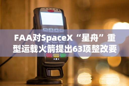 FAA对SpaceX“星舟”重型运载火箭提出63项整改要求