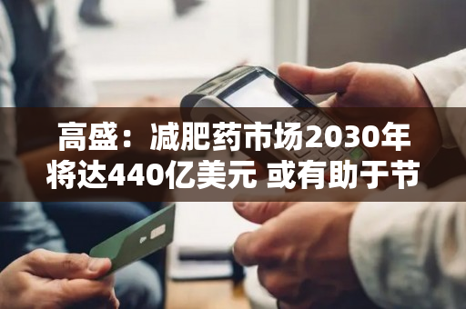 高盛：减肥药市场2030年将达440亿美元 或有助于节省医疗保健成本