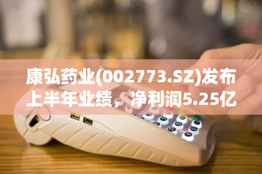 康弘药业(002773.SZ)发布上半年业绩，净利润5.25亿元，同比下降2.19%