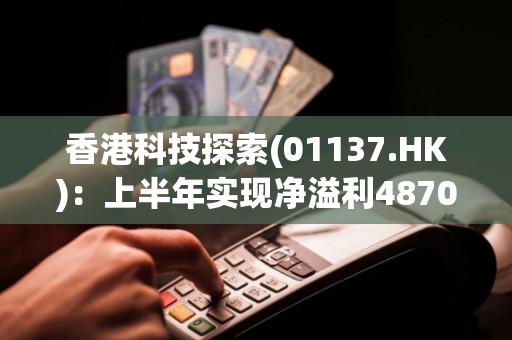 香港科技探索(01137.HK)：上半年实现净溢利4870万港元