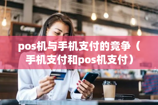 pos机与手机支付的竞争（手机支付和pos机支付）