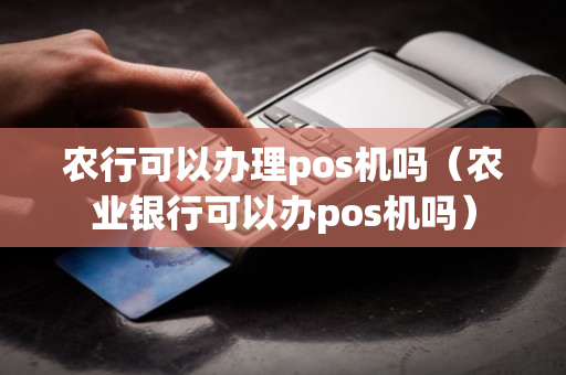 农行可以办理pos机吗（农业银行可以办pos机吗）