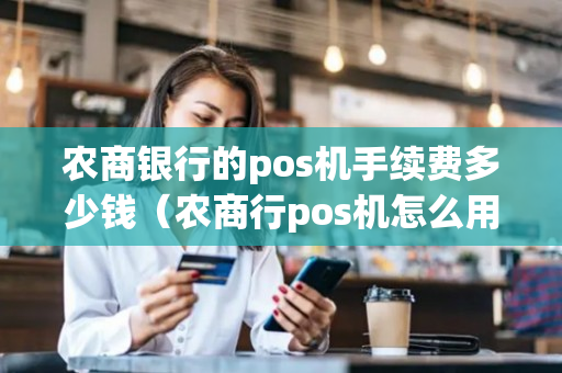 农商银行的pos机手续费多少钱（农商行pos机怎么用）