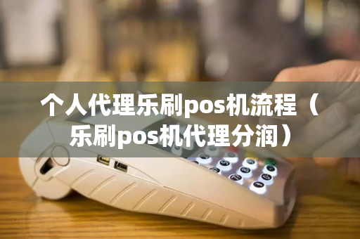 个人代理乐刷pos机流程（乐刷pos机代理分润）