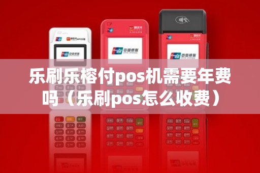 乐刷乐榕付pos机需要年费吗（乐刷pos怎么收费）