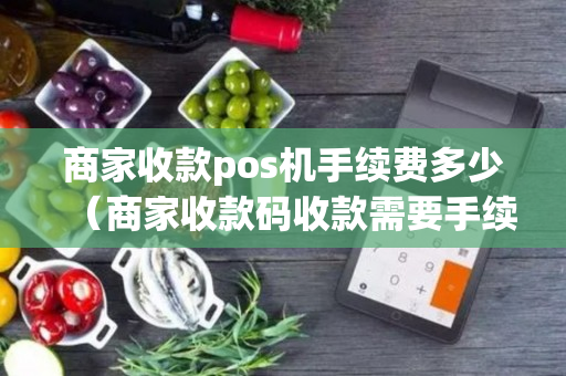 商家收款pos机手续费多少（商家收款码收款需要手续费吗）