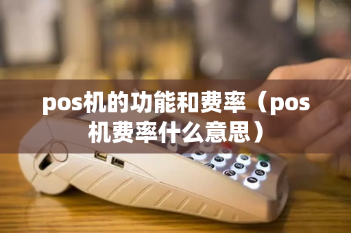 pos机的功能和费率（pos机费率什么意思）