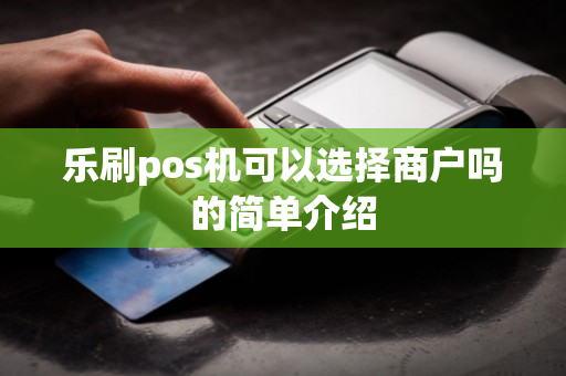 乐刷pos机可以选择商户吗的简单介绍