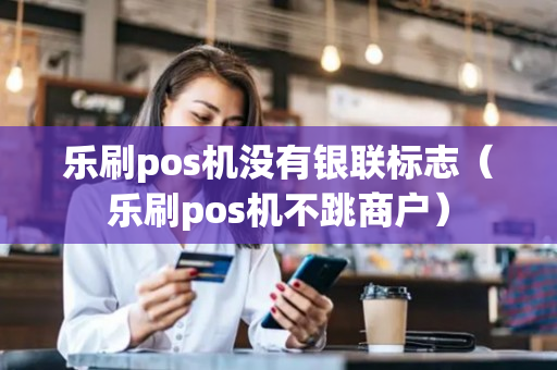 乐刷pos机没有银联标志（乐刷pos机不跳商户）