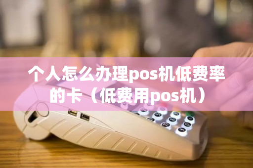 个人怎么办理pos机低费率的卡（低费用pos机）