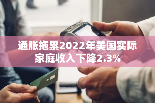 通胀拖累2022年美国实际家庭收入下降2.3%