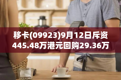 移卡(09923)9月12日斥资445.48万港元回购29.36万股