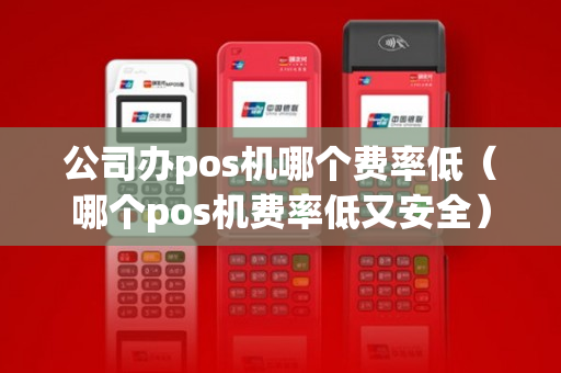 公司办pos机哪个费率低（哪个pos机费率低又安全）