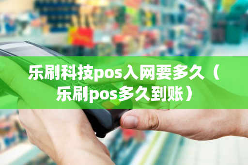 乐刷科技pos入网要多久（乐刷pos多久到账）