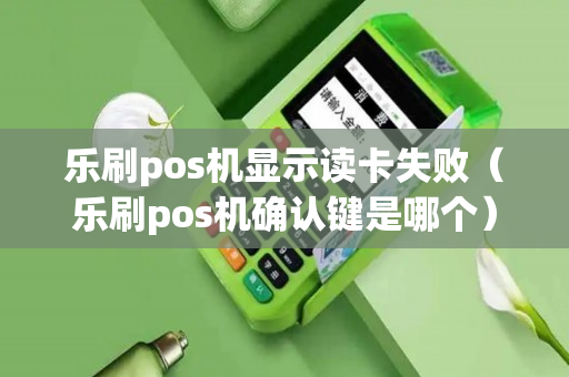 乐刷pos机显示读卡失败（乐刷pos机确认键是哪个）