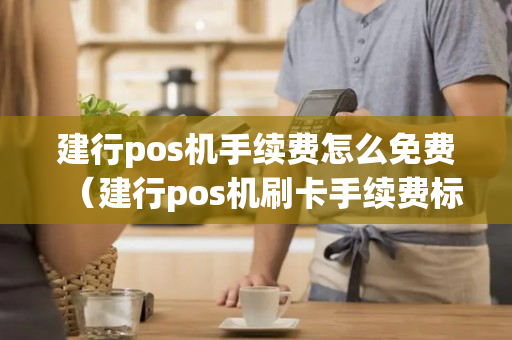 建行pos机手续费怎么免费（建行pos机刷卡手续费标准 2020）