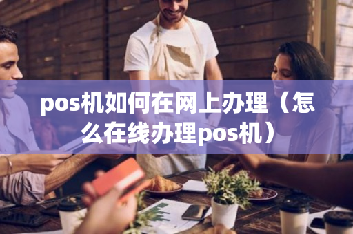 pos机如何在网上办理（怎么在线办理pos机）