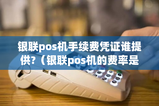 银联pos机手续费凭证谁提供?（银联pos机的费率是多少）