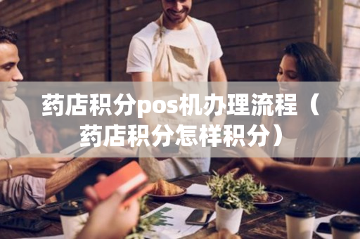 药店积分pos机办理流程（药店积分怎样积分）