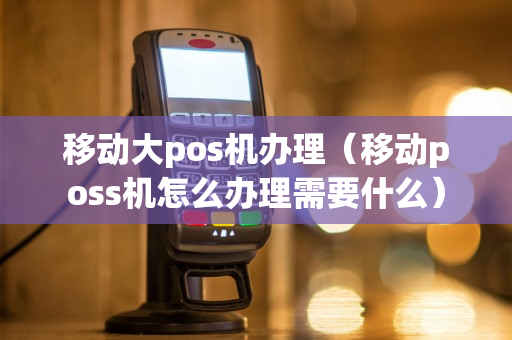 移动大pos机办理（移动poss机怎么办理需要什么）