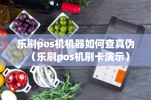 乐刷pos机机器如何查真伪（乐刷pos机刷卡演示）