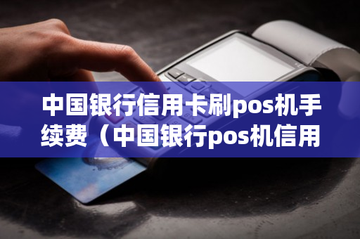 中国银行信用卡刷pos机手续费（中国银行pos机信用卡刷卡手续费）