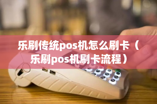 乐刷传统pos机怎么刷卡（乐刷pos机刷卡流程）