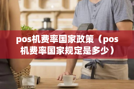 pos机费率国家政策（pos机费率国家规定是多少）