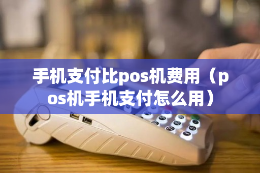 手机支付比pos机费用（pos机手机支付怎么用）