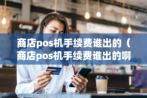 商店pos机手续费谁出的（商店pos机手续费谁出的啊）