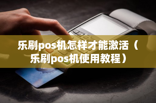 乐刷pos机怎样才能激活（乐刷pos机使用教程）