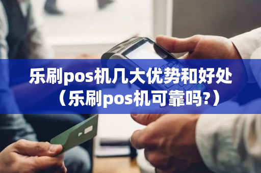 乐刷pos机几大优势和好处（乐刷pos机可靠吗?）