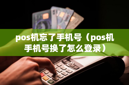 pos机忘了手机号（pos机手机号换了怎么登录）