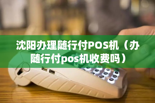 沈阳办理随行付POS机（办随行付pos机收费吗）