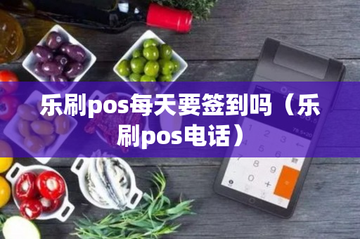 乐刷pos每天要签到吗（乐刷pos电话）