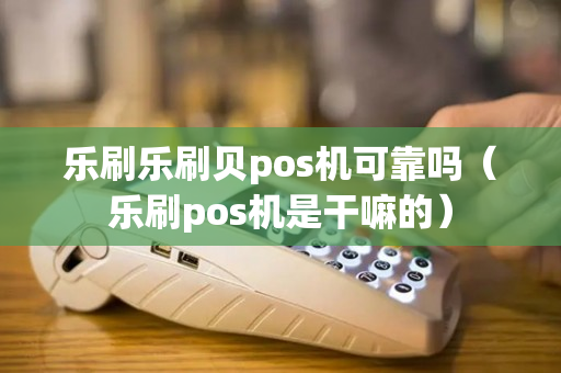 乐刷乐刷贝pos机可靠吗（乐刷pos机是干嘛的）