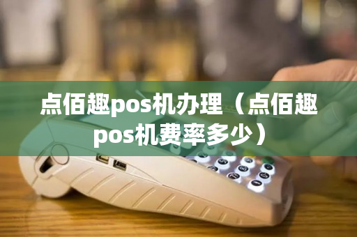 点佰趣pos机办理（点佰趣pos机费率多少）