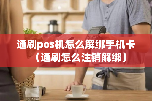 通刷pos机怎么解绑手机卡（通刷怎么注销解绑）