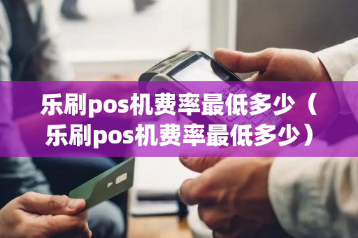 乐刷pos机费率最低多少（乐刷pos机费率最低多少）