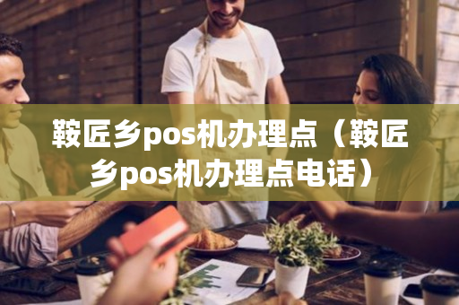 鞍匠乡pos机办理点（鞍匠乡pos机办理点电话）