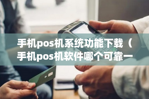 手机pos机系统功能下载（手机pos机软件哪个可靠一点）