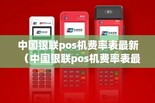 中国银联pos机费率表最新（中国银联pos机费率表最新查询）