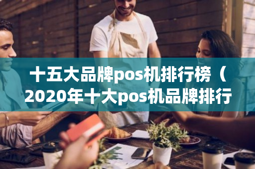 十五大品牌pos机排行榜（2020年十大pos机品牌排行榜）