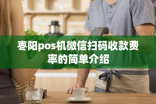 枣阳pos机微信扫码收款费率的简单介绍