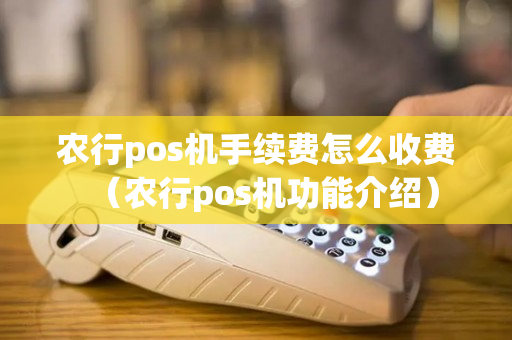 农行pos机手续费怎么收费（农行pos机功能介绍）