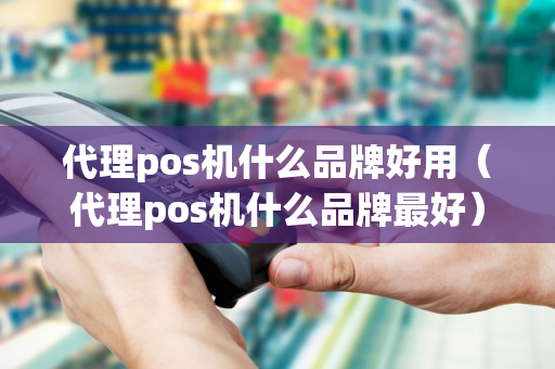 代理pos机什么品牌好用（代理pos机什么品牌最好）